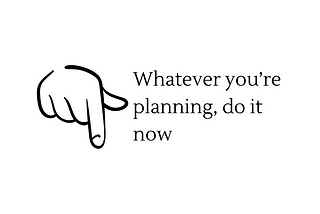 Whatever you’re planning, do it now