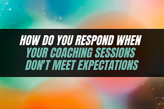 How Do You Respond When Your Coaching Sessions Don’t Meet Expectations?