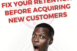 FIX YOUR RETENTION BEFORE ACQUIRING NEW CUSTOMERS.