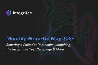 Monthly Wrap-Up May 2024: Securing a Polkadot Parachain, Launching the Incognitee Test Campaign &…