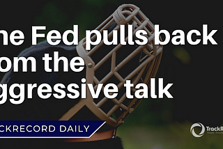 The Fed pulls back from the aggressive talk