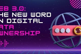 Web 3.0: The New Word in Digital Data Ownership