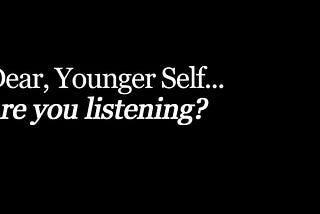 Dear, Younger Self…are you listening?