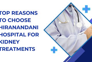 Top Reasons to Choose Hiranandani Hospital for Kidney Treatments