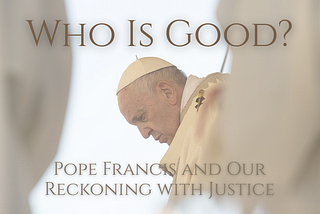 Who Is Good? Pope Francis and Our Reckoning with Justice