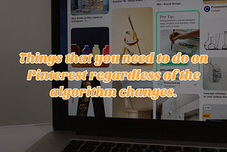 A laptop with the Pinterest website open. There is text overlay on the graphic stating “Things That You Need To Do On Pinterest Regardless of The Algorithm Changes”