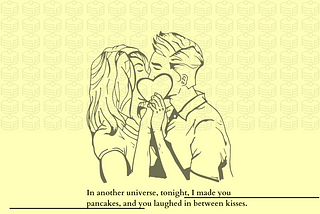 In another universe, tonight, I made you pancakes, and you laughed in-between kisses