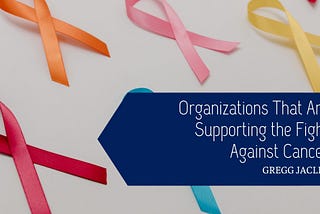 Organizations That Are Supporting the Fight Against Cancer — Gregg Jaclin