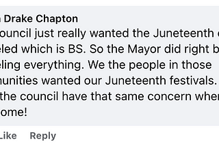 From Danita Drake Chapton, on Facebook: “The council just really wanted the Juneteenth events canceled which is BS. So the Mayor did right by canceling everything. We the people in those communities wanted our Juneteenth festivals. So I hope the council have that same concern when 4th of July come!”