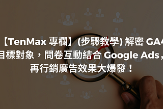 【TenMax 專欄】(步驟教學)解密 GA4 目標對象，問卷互動結合 Google Ads，再行銷廣告效果大爆發！