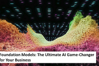 Foundation Models: The Ultimate AI Game-Changer for Your Business