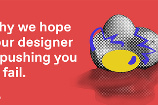Why we hope your designer is pushing you to fail.