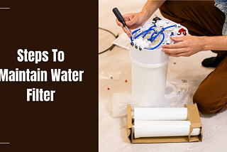 Easy To Follow Steps To Maintain Water Filter