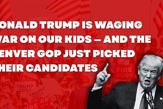 Donald Trump Is Waging War on Our Kids — and the Denver GOP Just Picked Their Candidates
