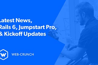 Latest News, Rails 6, Jumpstart Pro and Kickoff Updates