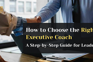 How to Choose the Right Executive Coach: A Step-by-Step Guide for Leaders