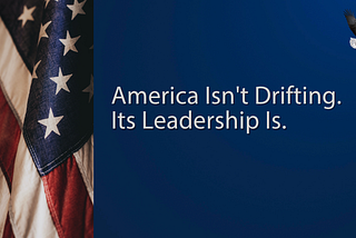 America Isn’t Drifting. Its Leadership Is. by Karl Bimshas