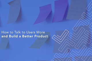 How to talk to users more and build a better product