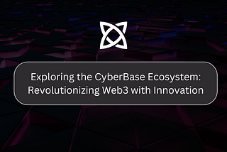 Exploring the CyberBase Ecosystem: Revolutionizing Web3 with Innovation