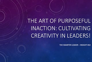 The Art of Purposeful Inaction: Cultivating Creativity in Leaders