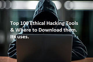 Top Best 100 Ethical Hacking Tools, Where to download them, and what it is used for.