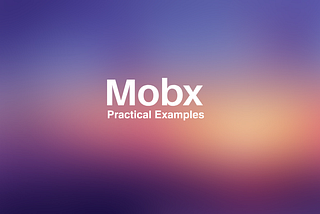 A Simple Guide to Mobx — Practical Examples