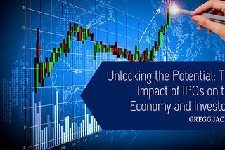 Unlocking the Potential: The Impact of IPOs on the Economy and Investors — Gregg Jaclin