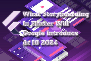 What Storyboarding in Flutter Will Google Introduce At IO 2024