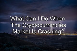 What Can I Do When The Cryptocurrencies Market Is Crashing?