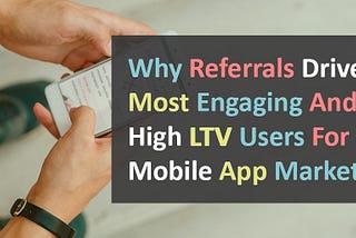 Why Referrals Drive Most Engaging And High LTV Users For Mobile App Marketers