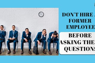 Don’t Hire a Former Employee Before Asking These Questions