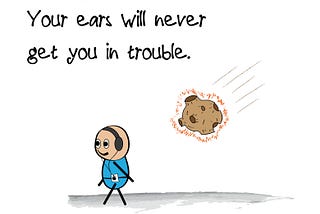 Be a good listener.
Your ears will never
get you in trouble