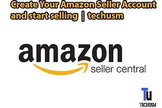 Create Your Amazon Seller Account and start selling-by techusm