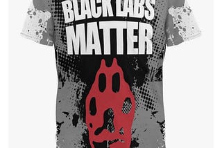 “Black Labs Matter” shirt???? Are you serious?!