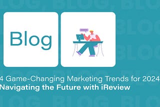 4 Game-Changing Marketing Trends for 2024: Navigating the Future with iReview
