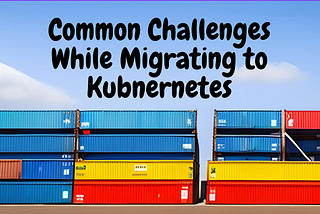 Common Challenges While Migrating to Kubernetes