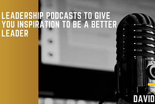 Leadership Podcasts to Give You the Inspiration to Be a Better Leader