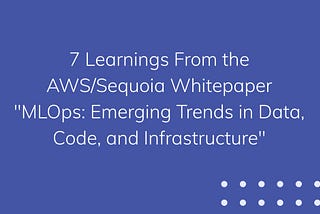 7 Learnings From the AWS/Sequoia Whitepaper “MLOps: Emerging Trends in Data, Code, and…