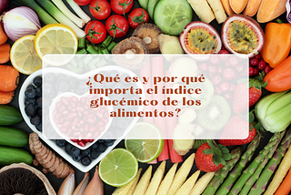 ¿Qué es y por qué importa el índice glucémico de los alimentos?