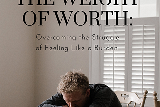 The Weight of Worth: Overcoming the Struggle of Feeling Like a Burden