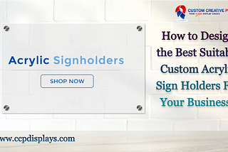 How to Design the Best Suitable Custom Acrylic Sign Holders For Your Business?