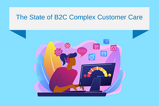 The State of B2C Complex Customer Care