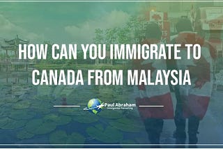 How can you Immigrate to Canada from Malaysia