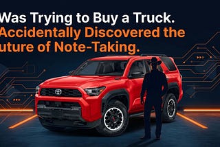 I Was Trying to Buy a Truck. I Accidentally Discovered the Future of Note-Taking.
