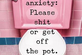 Dear anxiety: please shit or get off the pot.