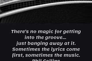 There’s no magic for getting into the groove… just banging away at it. Sometimes the lyrics come first, sometimes the music. Phil Collins