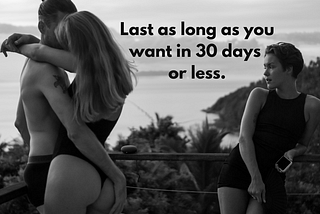 Last as long as you want in 30 days or less.