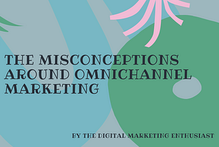 The misconceptions around Omnichannel Marketing cleared