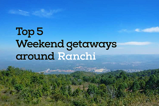 Top 5 weekend getaways around Ranchi