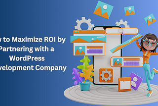 How to Maximize ROI by Partnering with a WordPress Development Company